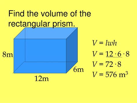 The volume of a rectangular prism is equal to the product of base area (length times width) and the height of the prism: Volume of a solid rectangular prism = l x w x h. Cube; Since we know all sides or edges of a cube are equal in length, then a cube’s volume is equal to any side, or edge cubed. Volume of a cube = a³. Prism; The volume of a ...